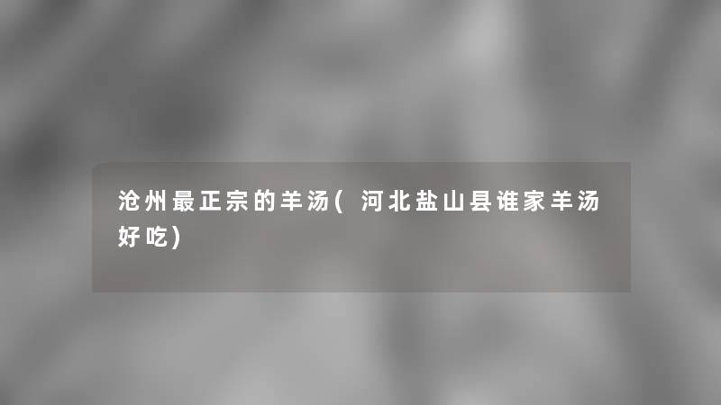沧州正宗的羊汤(河北盐山县谁家羊汤好吃) 沧州正宗的羊汤(河北盐山县谁家羊汤好吃)