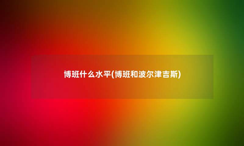 博班什么水平(博班和波尔津吉斯) 博班什么水平(博班和波尔津吉斯)