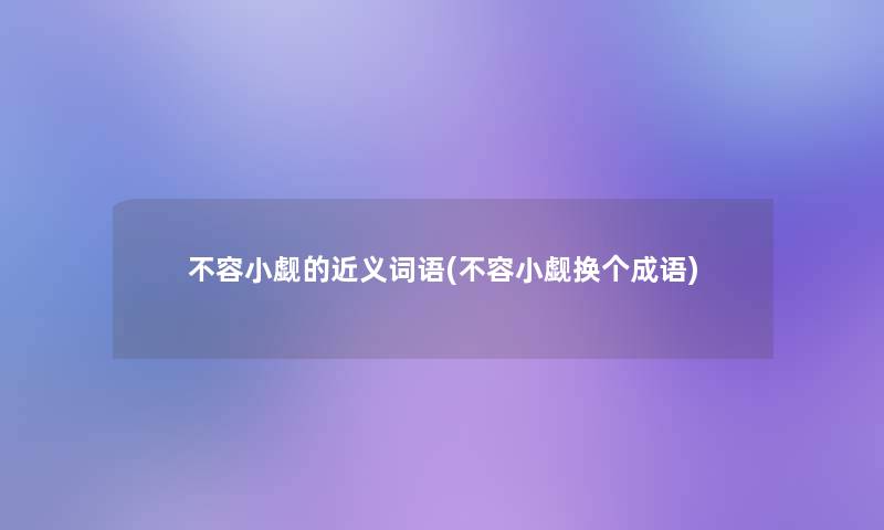 不容小觑的近义词语(不容小觑换个成语) 不容小觑的近义词语(不容小觑换个成语)