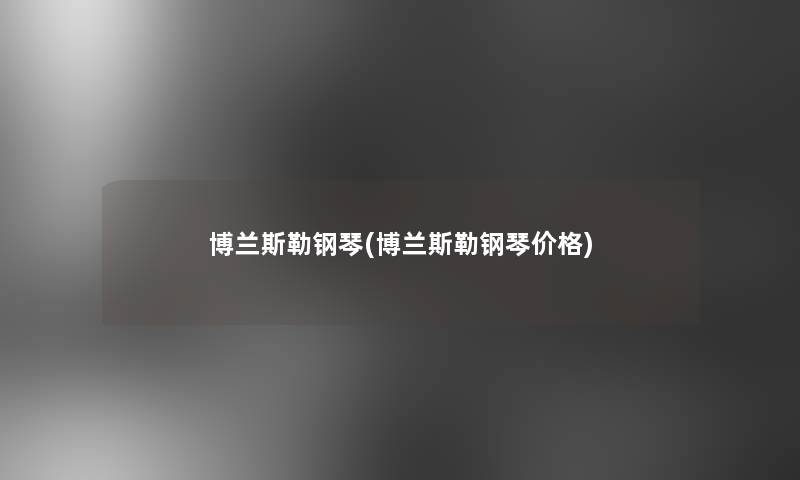 博兰斯勒钢琴(博兰斯勒钢琴价格) 博兰斯勒钢琴(博兰斯勒钢琴价格)