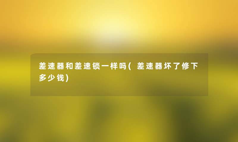 差速器和差速锁一样吗(差速器坏了修下多少钱) 差速器和差速锁一样吗(差速器坏了修下多少钱)