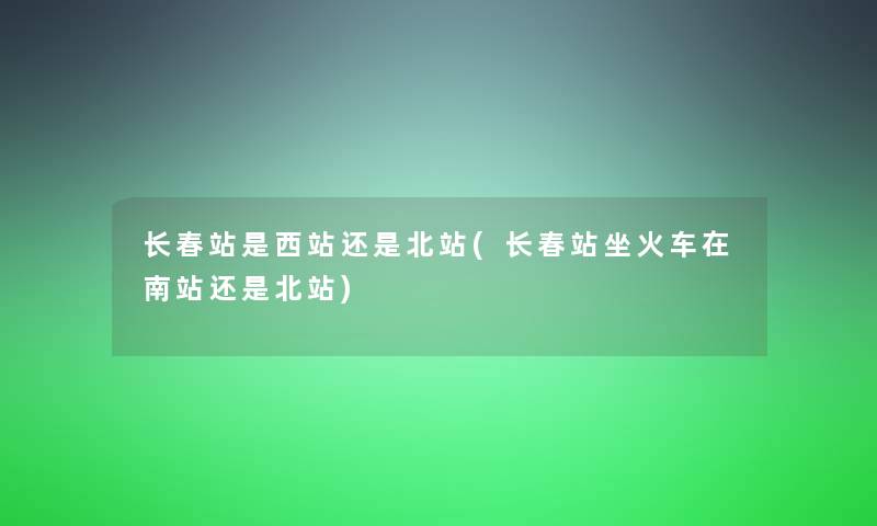 长春站是西站还是北站(长春站坐火车在南站还是北站) 长春站是西站还是北站(长春站坐火车在南站还是北站)