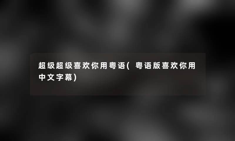 超级超级喜欢你用粤语(粤语版喜欢你用中文字幕) 超级超级喜欢你用粤语(粤语版喜欢你用中文字幕)