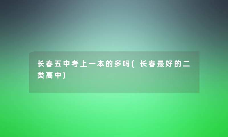 长春五中考上一本的多吗(长春好的二类高中) 长春五中考上一本的多吗(长春好的二类高中)