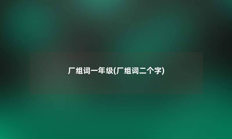 厂组词一年级(厂组词二个字) 厂组词一年级(厂组词二个字)