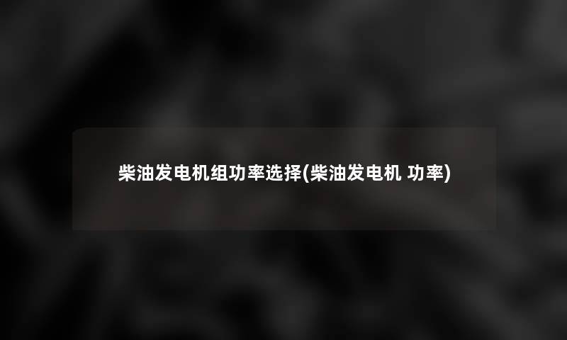 柴油发电机组功率选择(柴油发电机 功率) 柴油发电机组功率选择(柴油发电机 功率)