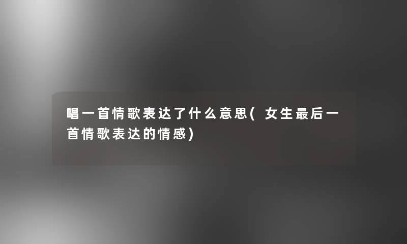 唱一首情歌表达了什么意思(女生这里要说一首情歌表达的情感) 唱一首情歌表达了什么意思(女生这里要说一首情歌表达的情感)