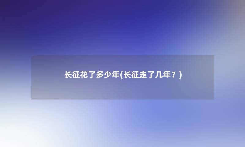 长征花了多少年(长征走了几年?) 长征花了多少年(长征走了几年?)