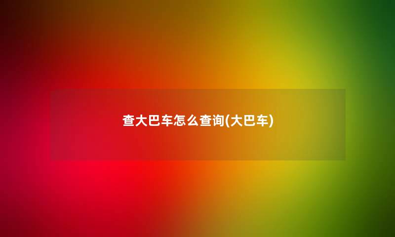 查大巴车怎么查阅(大巴车) 查大巴车怎么查阅(大巴车)