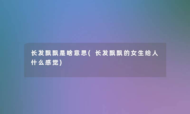 长发飘飘是啥意思(长发飘飘的女生给人什么感觉) 长发飘飘是啥意思(长发飘飘的女生给人什么感觉)