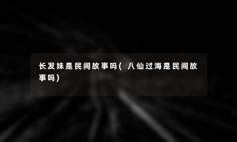 长发妹是民间故事吗(八仙过海是民间故事吗) 长发妹是民间故事吗(八仙过海是民间故事吗)