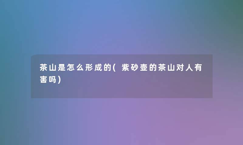 茶山是怎么形成的(紫砂壶的茶山对人有害吗) 茶山是怎么形成的(紫砂壶的茶山对人有害吗)