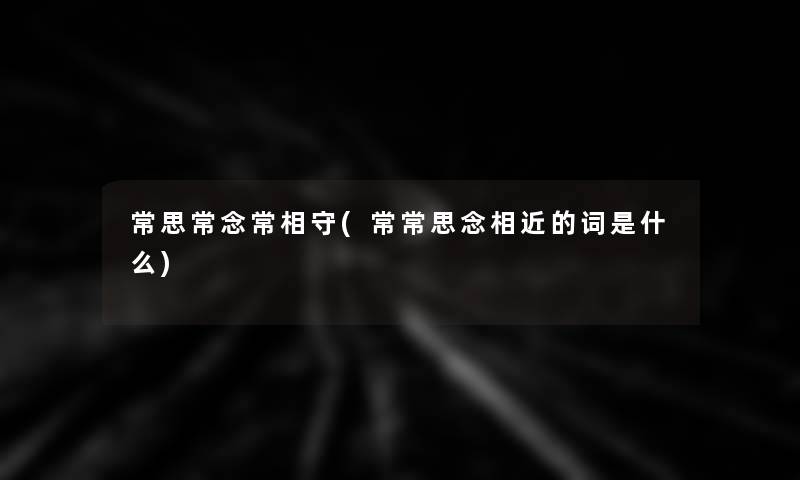 常思常念常相守(常常思念相近的词是什么) 常思常念常相守(常常思念相近的词是什么)