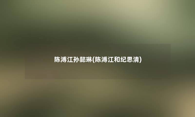陈溥江孙懿琳(陈溥江和纪思清) 陈溥江孙懿琳(陈溥江和纪思清)