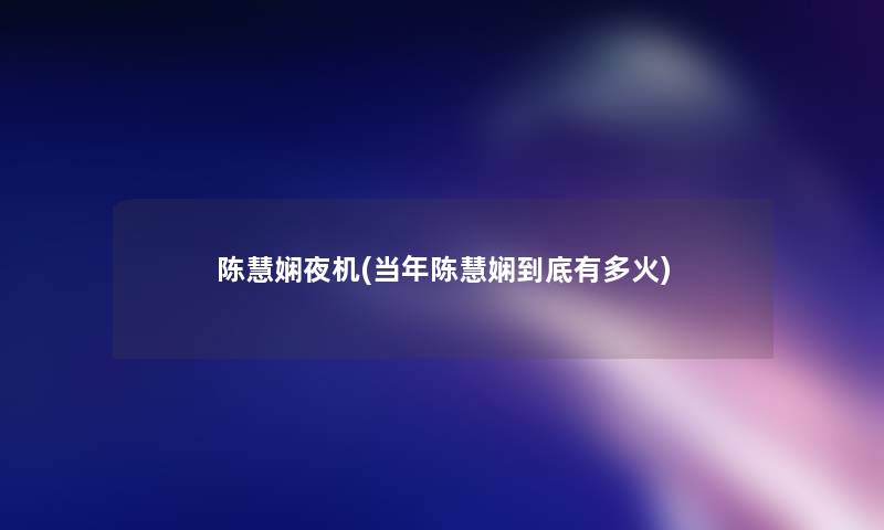 陈慧娴夜机(当年陈慧娴到底有多火) 陈慧娴夜机(当年陈慧娴到底有多火)