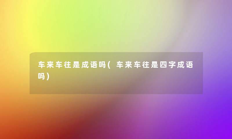 车来车往是成语吗(车来车往是四字成语吗) 车来车往是成语吗(车来车往是四字成语吗)