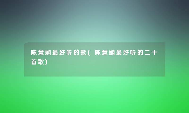 陈慧娴好听的歌(陈慧娴好听的二十首歌) 陈慧娴好听的歌(陈慧娴好听的二十首歌)