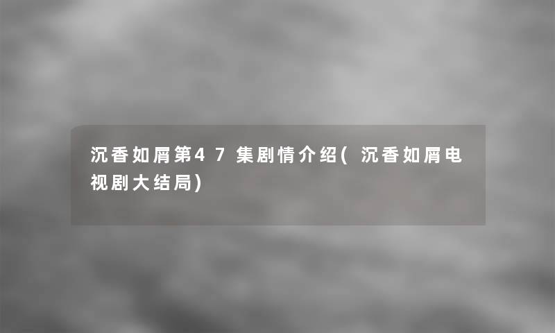沉香如屑第47集剧情介绍(沉香如屑电视剧大结局) 沉香如屑第47集剧情介绍(沉香如屑电视剧大结局)