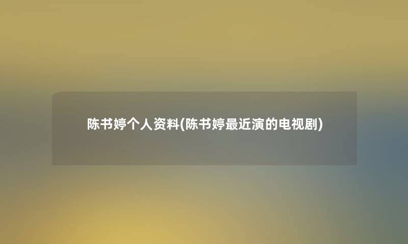 陈书婷个人资料(陈书婷近演的电视剧) 陈书婷个人资料(陈书婷近演的电视剧)