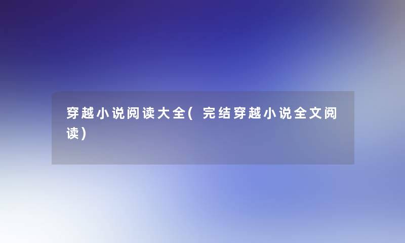 穿越小说阅读大全(完结穿越小说我的阅读) 穿越小说阅读大全(完结穿越小说我的阅读)