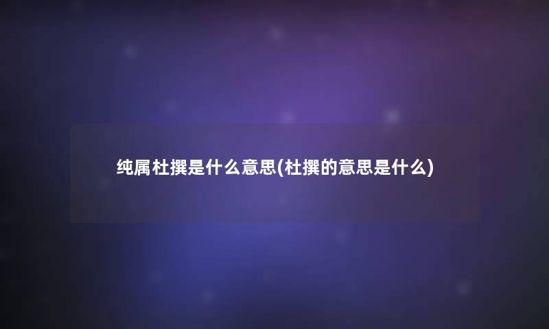 纯属杜撰是什么意思(杜撰的意思是什么) 纯属杜撰是什么意思(杜撰的意思是什么)