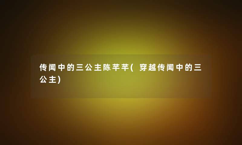 传闻中的三公主陈芊芊(穿越传闻中的三公主) 传闻中的三公主陈芊芊(穿越传闻中的三公主)