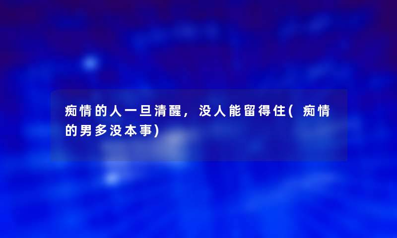 痴情的人一旦清醒,没人能留得住(痴情的男多没本事) 痴情的人一旦清醒,没人能留得住(痴情的男多没本事)
