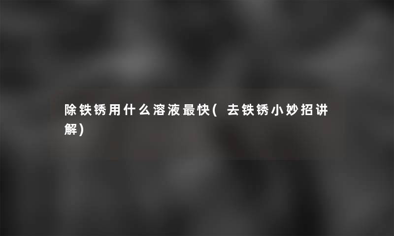 除铁锈用什么溶液快(去铁锈小妙招讲解)