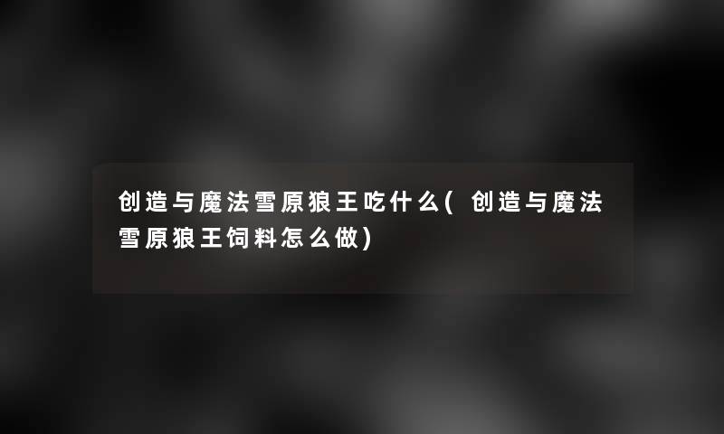 创造与魔法雪原狼王吃什么(创造与魔法雪原狼王饲料怎么做) 创造与魔法雪原狼王吃什么(创造与魔法雪原狼王饲料怎么做)