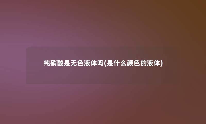 纯硝酸是无色液体吗(是什么颜色的液体) 纯硝酸是无色液体吗(是什么颜色的液体)