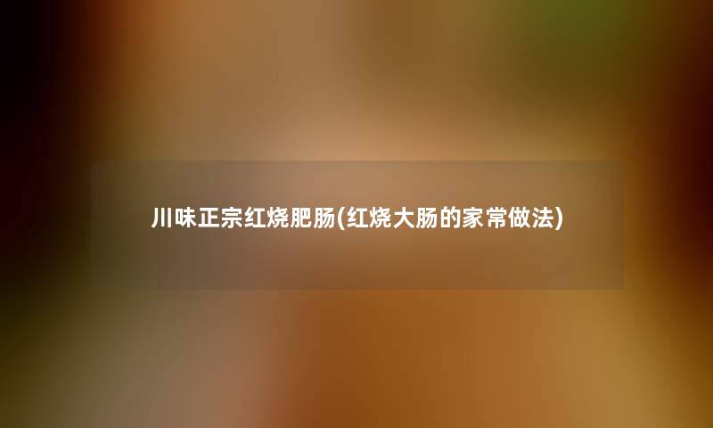 川味正宗红烧肥肠(红烧大肠的家常做法) 川味正宗红烧肥肠(红烧大肠的家常做法)