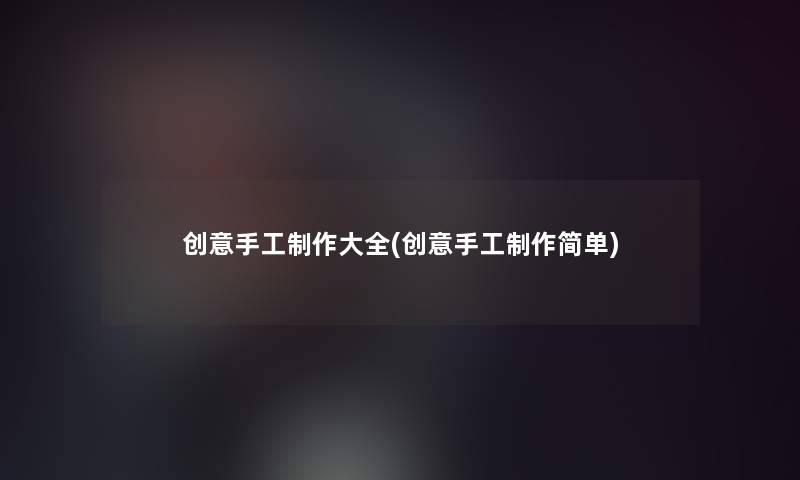 创意手工制作大全(创意手工制作简单) 创意手工制作大全(创意手工制作简单)