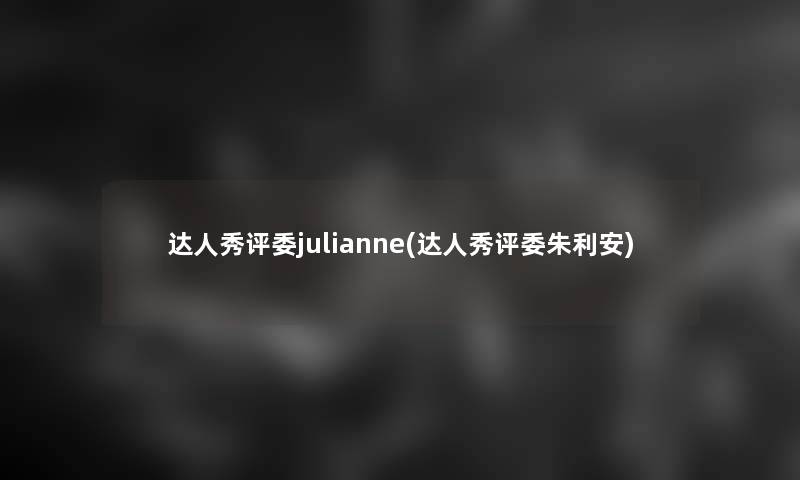 达人秀评委julianne(达人秀评委朱利安) 达人秀评委julianne(达人秀评委朱利安)