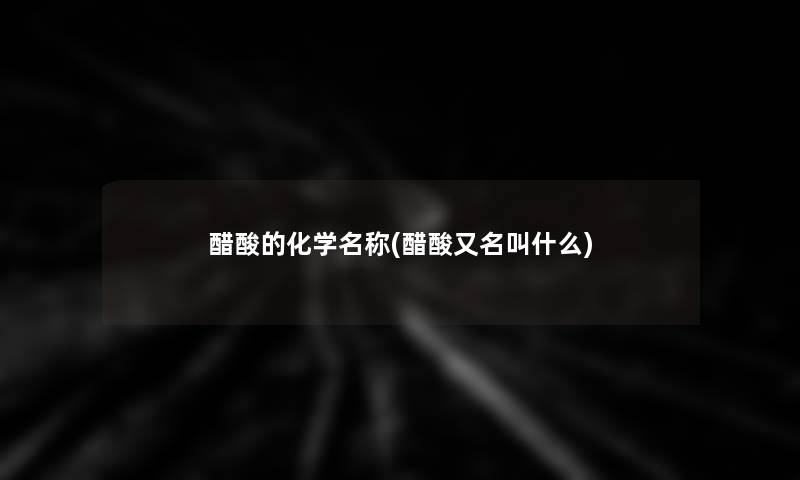 醋酸的化学名称(醋酸又名叫什么) 醋酸的化学名称(醋酸又名叫什么)