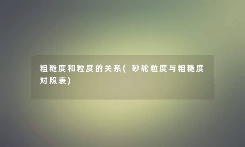 粗糙度和粒度的关系(砂轮粒度与粗糙度对照表) 粗糙度和粒度的关系(砂轮粒度与粗糙度对照表)