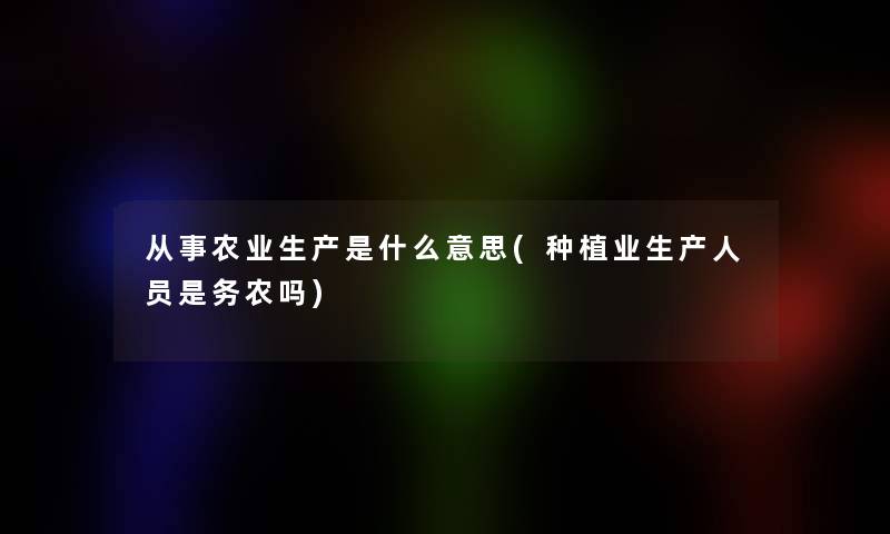 从事农业生产是什么意思(种植业生产人员是务农吗)