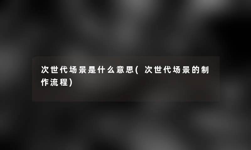 次世代场景是什么意思(次世代场景的制作流程) 次世代场景是什么意思(次世代场景的制作流程)