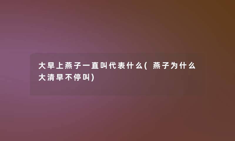 大早上燕子一直叫代表什么(燕子为什么大清早不停叫) 大早上燕子一直叫代表什么(燕子为什么大清早不停叫)