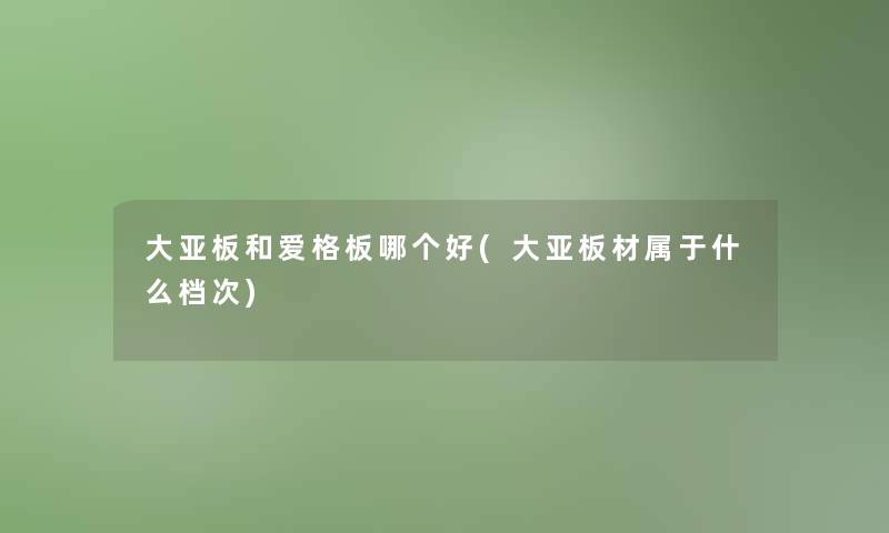 大亚板和爱格板哪个好(大亚板材属于什么档次) 大亚板和爱格板哪个好(大亚板材属于什么档次)