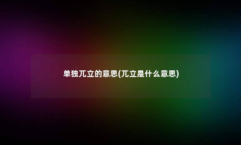 单独兀立的意思(兀立是什么意思) 单独兀立的意思(兀立是什么意思)