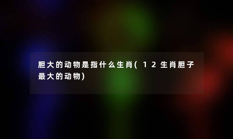 胆大的动物是指什么生肖(12生肖胆子大的动物) 胆大的动物是指什么生肖(12生肖胆子大的动物)