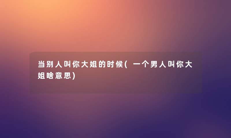 当别人叫你大姐的时候(一个男人叫你大姐啥意思) 当别人叫你大姐的时候(一个男人叫你大姐啥意思)