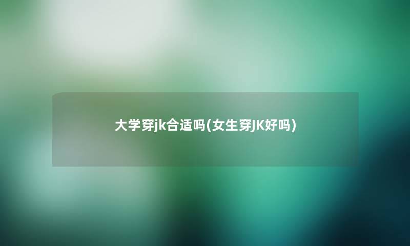 大学穿jk合适吗(女生穿JK好吗)