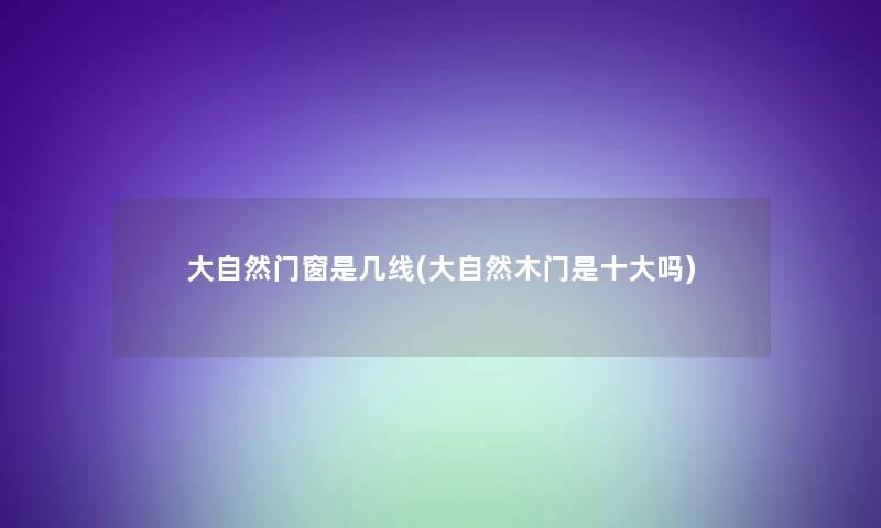 大自然门窗是几线(大自然木门是一些吗)
