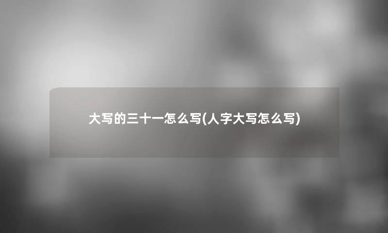 大写的三十一怎么写(人字大写怎么写)