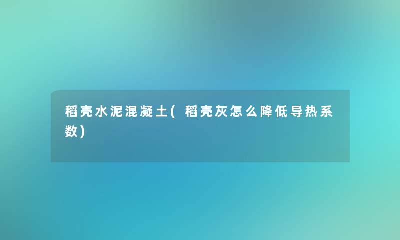 稻壳水泥混凝土(稻壳灰怎么降低导热系数) 稻壳水泥混凝土(稻壳灰怎么降低导热系数)