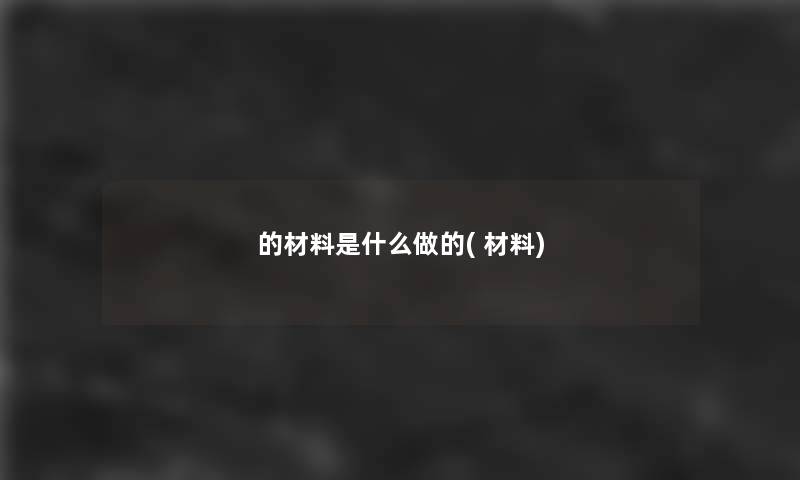 的材料是什么做的( 材料) 的材料是什么做的( 材料)