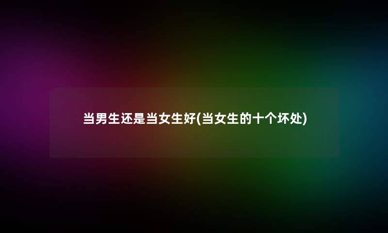 当男生还是当女生好(当女生的十个坏处) 当男生还是当女生好(当女生的十个坏处)