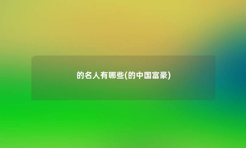 的名人有哪些(的中国富豪) 的名人有哪些(的中国富豪)