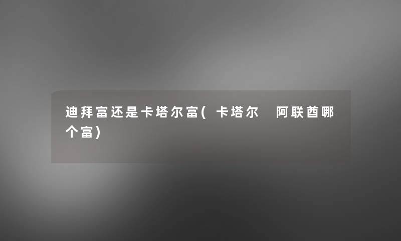 迪拜富还是卡塔尔富(卡塔尔 阿联酋哪个富) 迪拜富还是卡塔尔富(卡塔尔 阿联酋哪个富)